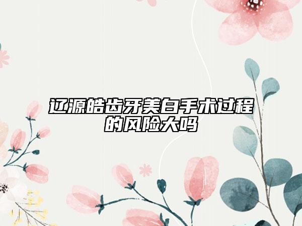 辽源皓齿牙美白手术过程的风险大吗