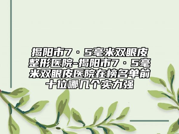 揭阳市7·5毫米双眼皮整形医院-揭阳市7·5毫米双眼皮医院在榜名单前十位哪几个实力强