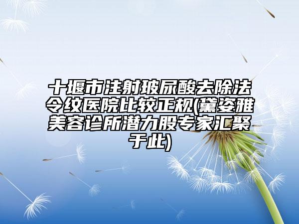 十堰市注射玻尿酸去除法令纹医院比较正规(黛姿雅美容诊所潜力股专家汇聚于此)