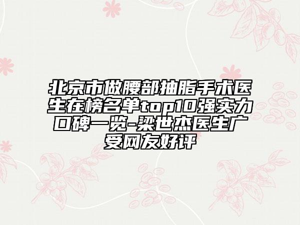北京市做腰部抽脂手术医生在榜名单top10强实力口碑一览-梁世杰医生广受网友好评