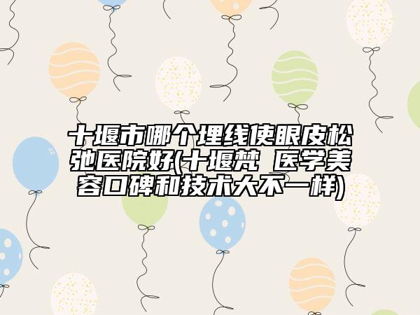 十堰市哪个埋线使眼皮松弛医院好(十堰梵媞医学美容口碑和技术大不一样)