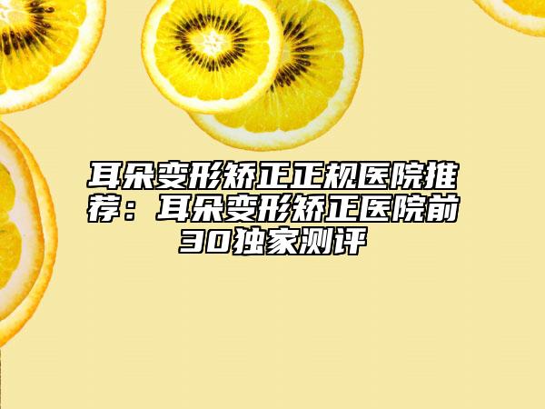 耳朵变形矫正正规医院推荐：耳朵变形矫正医院前30独家测评