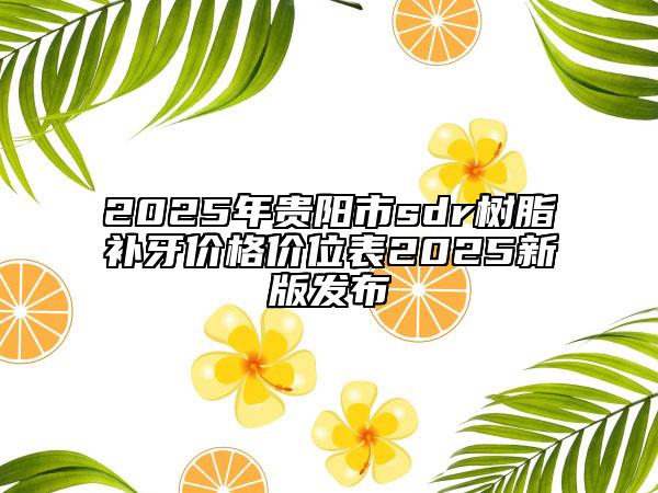2025年贵阳市sdr树脂补牙价格价位表2025新版发布