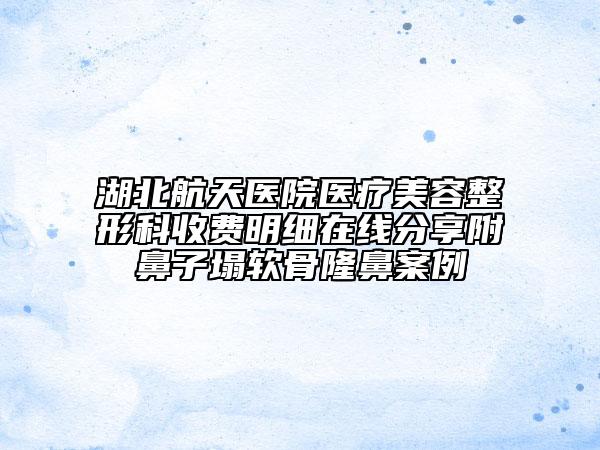 湖北航天医院医疗美容整形科收费明细在线分享附鼻子塌软骨隆鼻案例