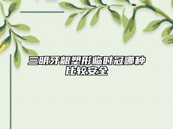 三明牙龈塑形临时冠哪种比较安全