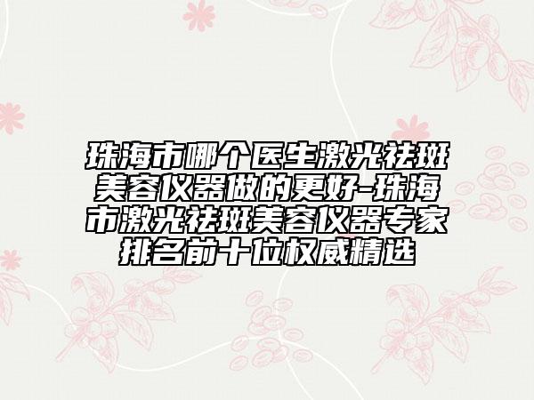 珠海市哪个医生激光祛斑美容仪器做的更好-珠海市激光祛斑美容仪器专家排名前十位权威精选