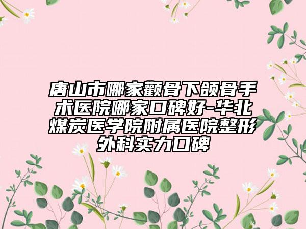 唐山市哪家颧骨下颌骨手术医院哪家口碑好-华北煤炭医学院附属医院整形外科实力口碑
