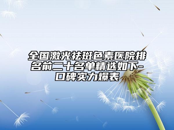 全国激光祛斑色素医院排名前二十名单精选如下-口碑实力爆表