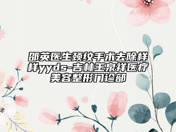 邵英医生颈纹手术去除样样yyds-吉林王泉祥医疗美容整形门诊部