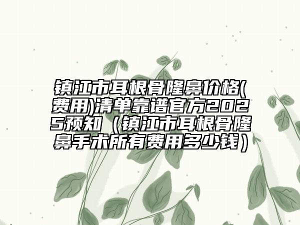 镇江市耳根骨隆鼻价格(费用)清单靠谱官方2025预知（镇江市耳根骨隆鼻手术所有费用多少钱）