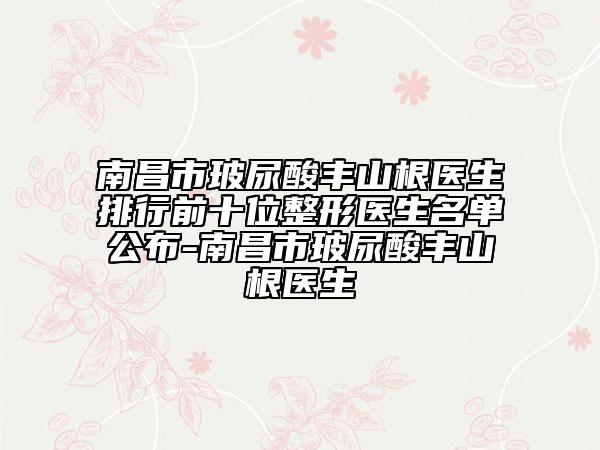 南昌市玻尿酸丰山根医生排行前十位整形医生名单公布-南昌市玻尿酸丰山根医生