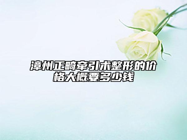 漳州正畸牵引术整形的价格大概要多少钱