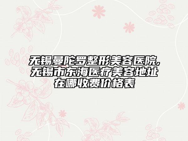 无锡曼陀罗整形美容医院,无锡市东海医疗美容地址在哪收费价格表