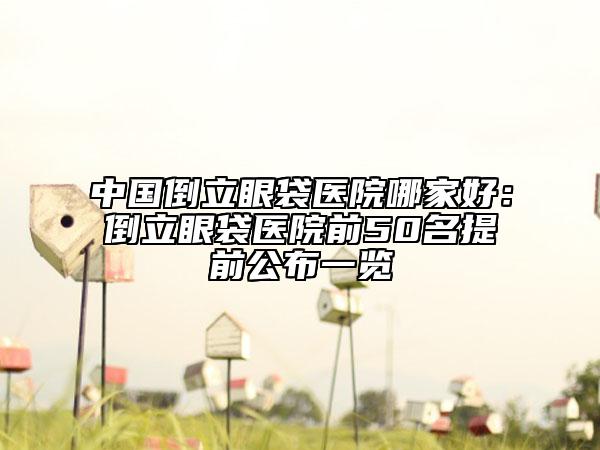 中国倒立眼袋医院哪家好：倒立眼袋医院前50名提前公布一览