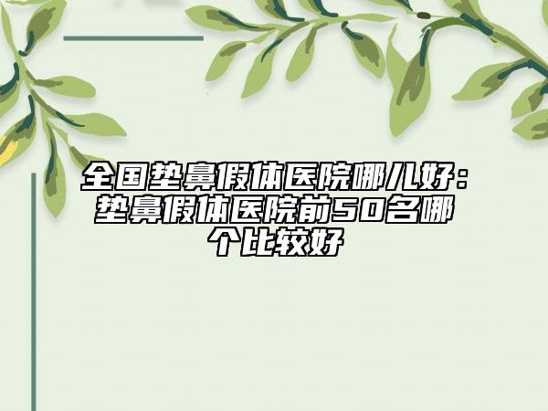 全国垫鼻假体医院哪儿好：垫鼻假体医院前50名哪个比较好