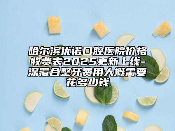 哈尔滨优诺口腔医院价格收费表2025更新上线-深覆合整牙费用大概需要花多少钱