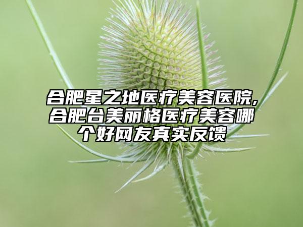 合肥星之地医疗美容医院,合肥台美丽格医疗美容哪个好网友真实反馈