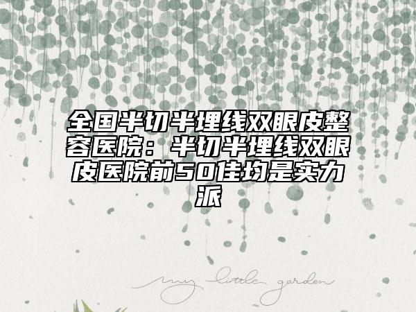 全国半切半埋线双眼皮整容医院：半切半埋线双眼皮医院前50佳均是实力派