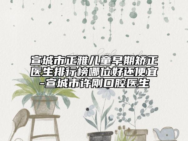 宣城市正雅儿童早期矫正医生排行榜哪位好还便宜-宣城市许刚口腔医生