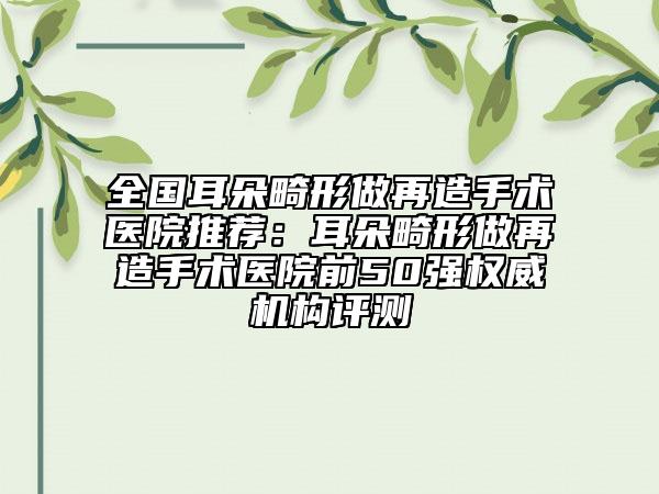 全国耳朵畸形做再造手术医院推荐：耳朵畸形做再造手术医院前50强权威机构评测