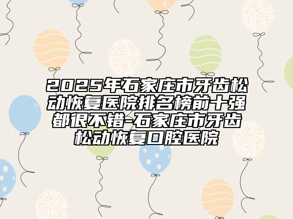 2025年石家庄市牙齿松动恢复医院排名榜前十强都很不错-石家庄市牙齿松动恢复口腔医院
