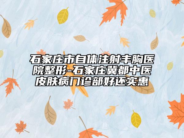 石家庄市自体注射丰胸医院整形-石家庄冀都中医皮肤病门诊部好还实惠