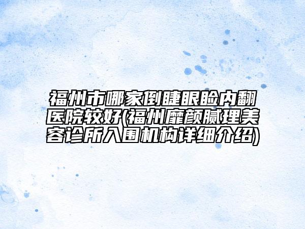 福州市哪家倒睫眼睑内翻医院较好(福州靡颜腻理美容诊所入围机构详细介绍)