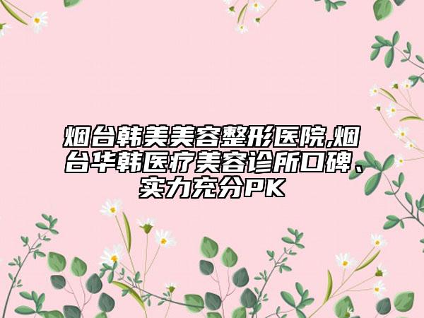烟台韩美美容整形医院,烟台华韩医疗美容诊所口碑、实力充分PK