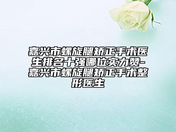 嘉兴市螺旋腿矫正手术医生排名十强哪位实力赞-嘉兴市螺旋腿矫正手术整形医生