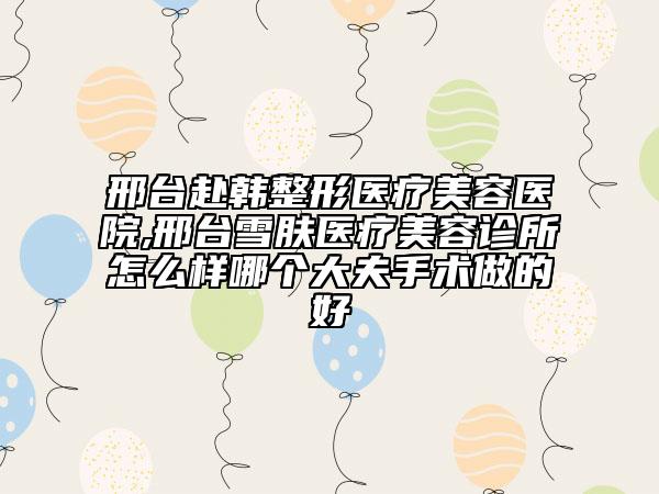 邢台赴韩整形医疗美容医院,邢台雪肤医疗美容诊所怎么样哪个大夫手术做的好