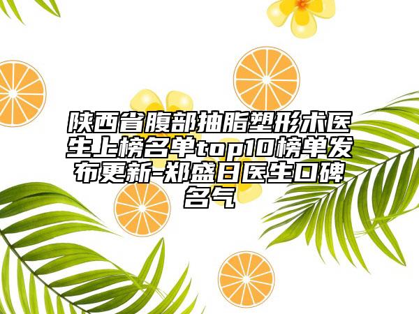 陕西省腹部抽脂塑形术医生上榜名单top10榜单发布更新-郑盛日医生口碑名气