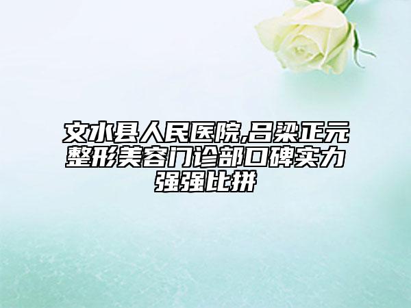 文水县人民医院,吕梁正元整形美容门诊部口碑实力强强比拼
