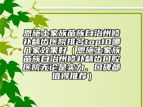 恩施土家族苗族自治州修补龋齿医院排名top10哪几家效果好（恩施土家族苗族自治州修补龋齿口腔医院无论是实力、口碑都值得推荐）