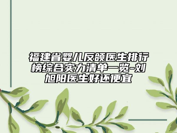 福建省婴儿反颌医生排行榜综合实力清单一览-刘旭阳医生好还便宜