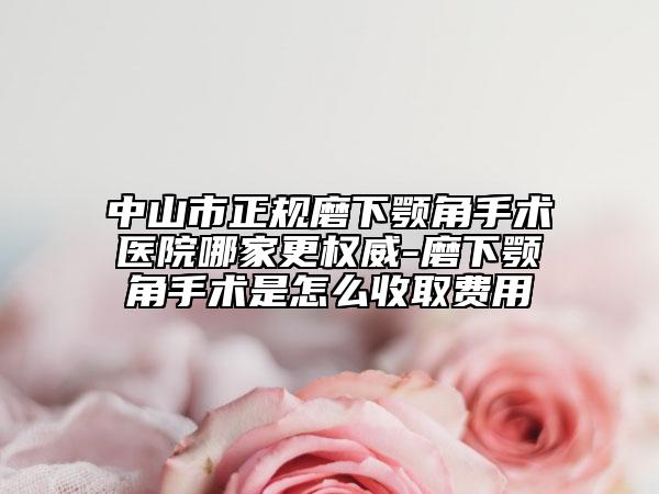 中山市正规磨下颚角手术医院哪家更权威-磨下颚角手术是怎么收取费用