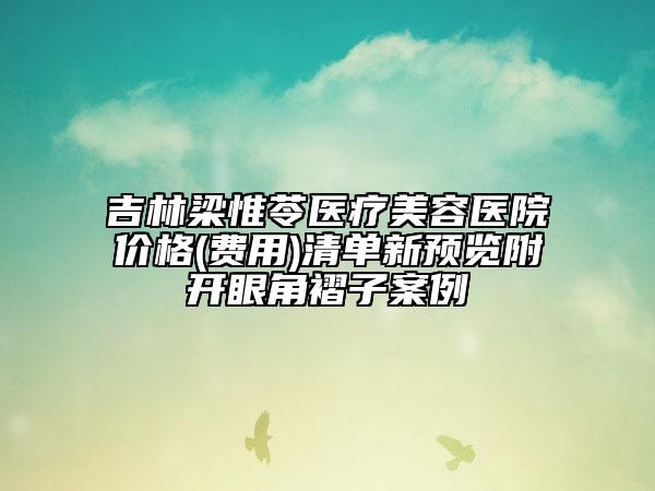 吉林梁惟苓医疗美容医院价格(费用)清单新预览附开眼角褶子案例