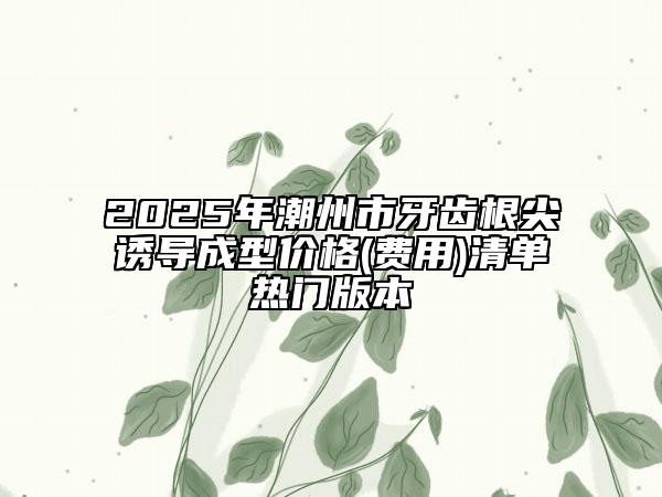 2025年潮州市牙齿根尖诱导成型价格(费用)清单热门版本