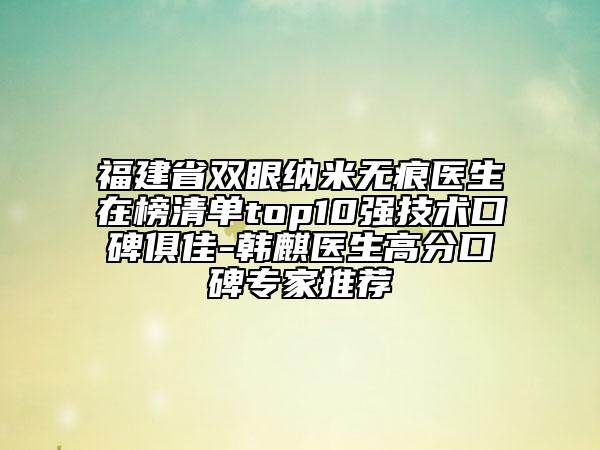 福建省双眼纳米无痕医生在榜清单top10强技术口碑俱佳-韩麒医生高分口碑专家推荐