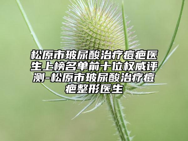 松原市玻尿酸治疗痘疤医生上榜名单前十位权威评测-松原市玻尿酸治疗痘疤整形医生