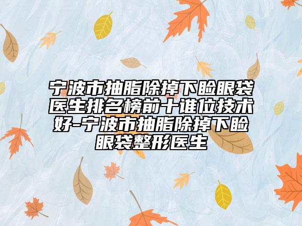 宁波市抽脂除掉下睑眼袋医生排名榜前十谁位技术好-宁波市抽脂除掉下睑眼袋整形医生