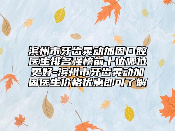 滨州市牙齿晃动加固口腔医生排名强榜前十位哪位更好-滨州市牙齿晃动加固医生价格优惠即可了解