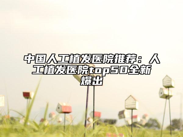 中国人工植发医院推荐：人工植发医院top50全新爆出