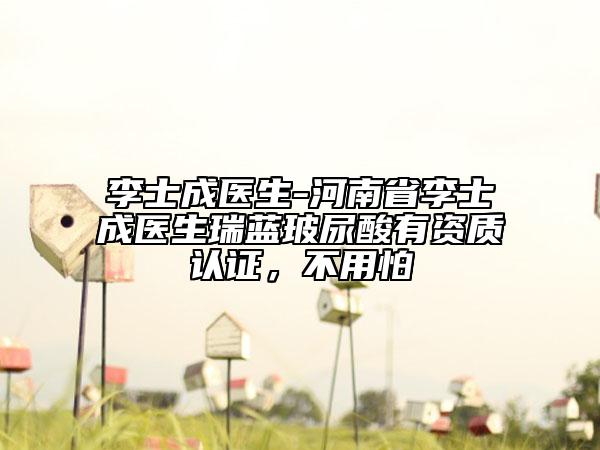 李士成医生-河南省李士成医生瑞蓝玻尿酸有资质认证，不用怕