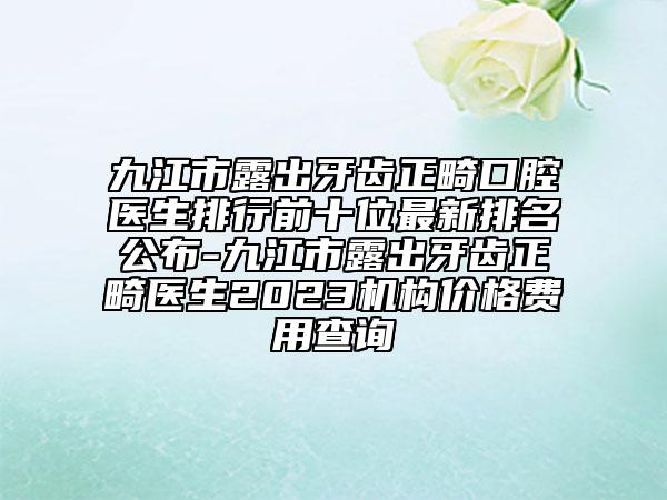 九江市露出牙齿正畸口腔医生排行前十位最新排名公布-九江市露出牙齿正畸医生2023机构价格费用查询