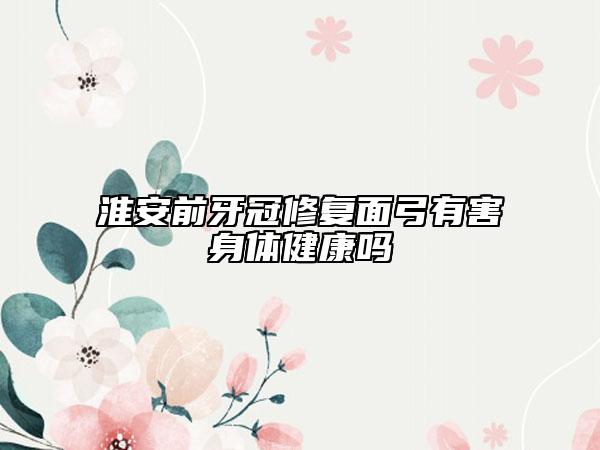 淮安前牙冠修复面弓有害身体健康吗