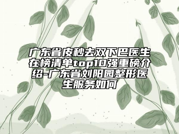 广东省皮秒去双下巴医生在榜清单top10强重磅介绍-广东省刘阳园整形医生服务如何