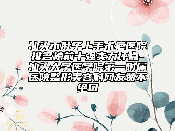 汕头市肚子上手术疤医院排名榜前十强实力评点-汕头大学医学院第一附属医院整形美容科网友赞不绝口