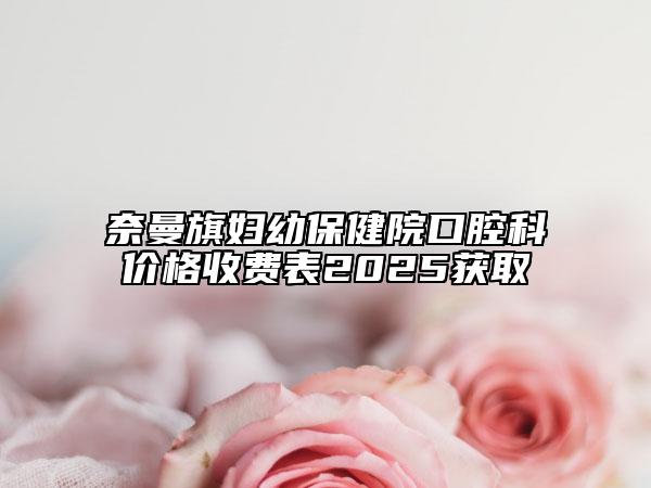 奈曼旗妇幼保健院口腔科价格收费表2025获取