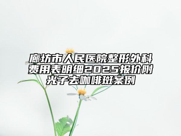 廊坊市人民医院整形外科费用表明细2025报价附光子去咖啡斑案例
