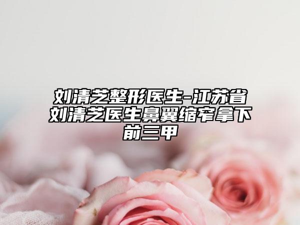 刘清芝整形医生-江苏省刘清芝医生鼻翼缩窄拿下前三甲